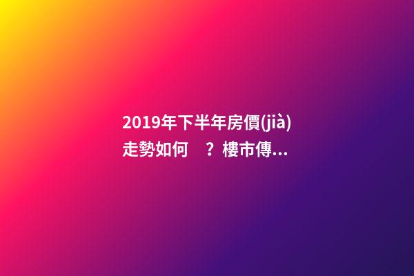 2019年下半年房價(jià)走勢如何？樓市傳來的這三大消息！